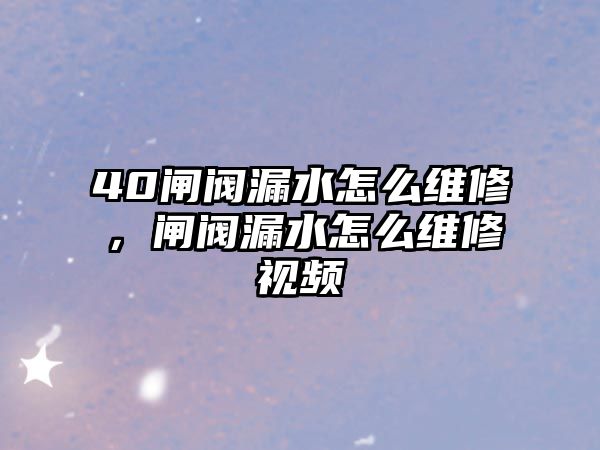 40閘閥漏水怎么維修，閘閥漏水怎么維修視頻