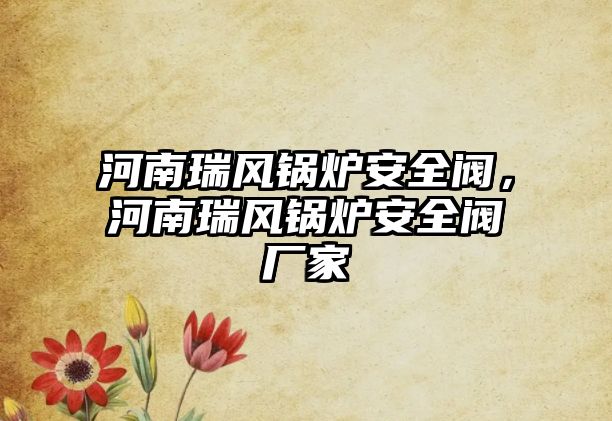 河南瑞風(fēng)鍋爐安全閥，河南瑞風(fēng)鍋爐安全閥廠家