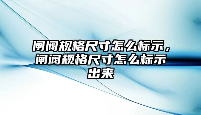 閘閥規(guī)格尺寸怎么標(biāo)示，閘閥規(guī)格尺寸怎么標(biāo)示出來(lái)