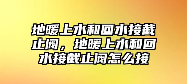 地暖上水和回水接截止閥，地暖上水和回水接截止閥怎么接