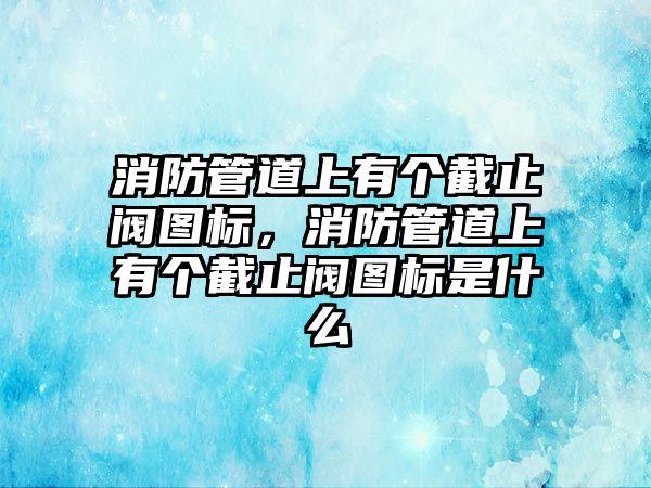 消防管道上有個截止閥圖標，消防管道上有個截止閥圖標是什么