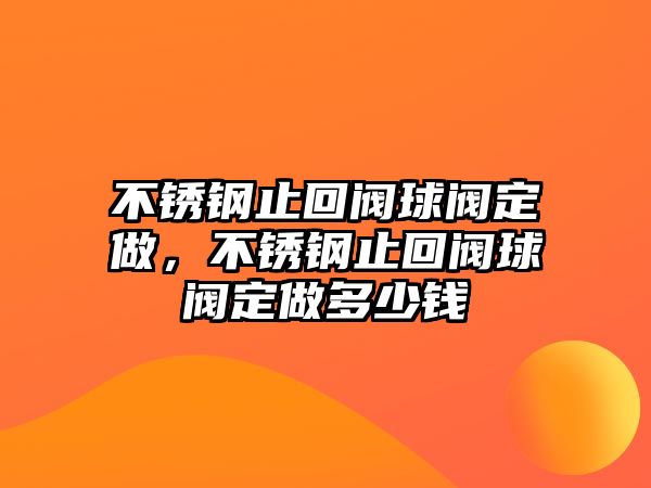 不銹鋼止回閥球閥定做，不銹鋼止回閥球閥定做多少錢(qián)